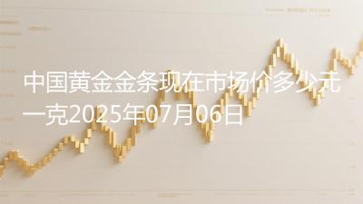 中国黄金金条现在市场价多少元一克2025年07月06日