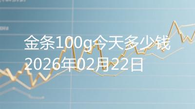 金条100g今天多少钱2026年02月22日