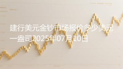 建行美元金钞市场报价多少美元一盎司2025年07月10日