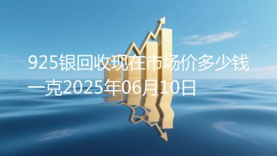925银回收现在市场价多少钱一克2025年06月10日