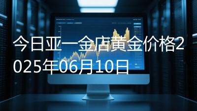 今日亚一金店黄金价格2025年06月10日
