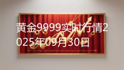 黄金9999实时行情2025年09月30日