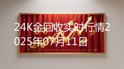 24K金回收实时行情2025年07月11日