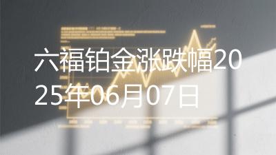 六福铂金涨跌幅2025年06月07日