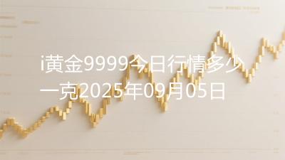 i黄金9999今日行情多少一克2025年09月05日