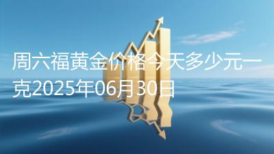 周六福黄金价格今天多少元一克2025年06月30日