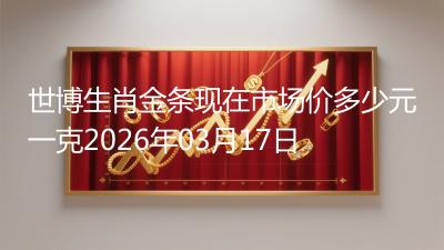 世博生肖金条现在市场价多少元一克2026年03月17日