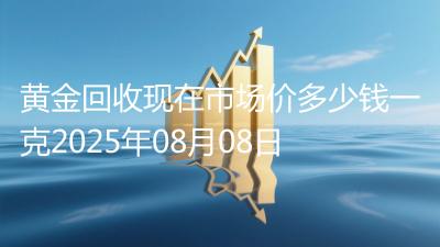 黄金回收现在市场价多少钱一克2025年08月08日