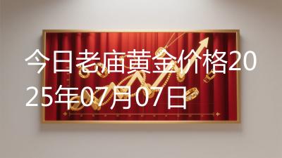 今日老庙黄金价格2025年07月07日