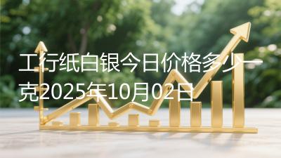 工行纸白银今日价格多少一克2025年10月02日