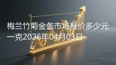 梅兰竹菊金条市场报价多少元一克2026年04月03日