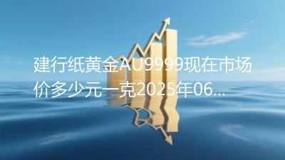建行纸黄金AU9999现在市场价多少元一克2025年06月13日