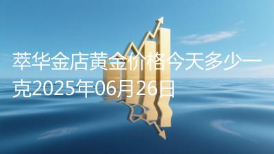 萃华金店黄金价格今天多少一克2025年06月26日