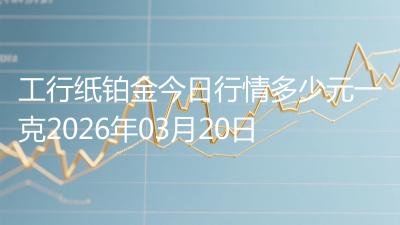 工行纸铂金今日行情多少元一克2026年03月20日