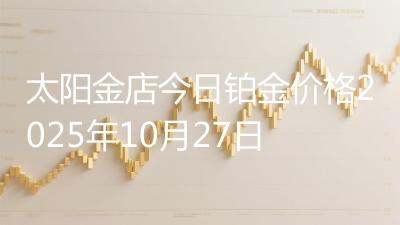 太阳金店今日铂金价格2025年10月27日
