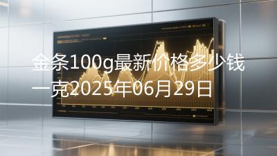 金条100g最新价格多少钱一克2025年06月29日