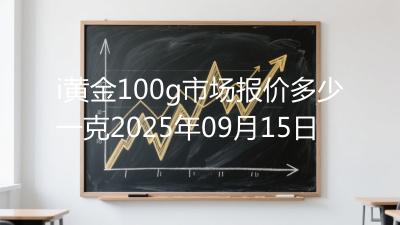 i黄金100g市场报价多少一克2025年09月15日