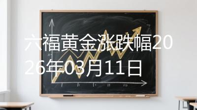 六福黄金涨跌幅2026年03月11日