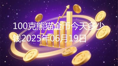 100克熊猫金币今天多少钱2025年06月19日