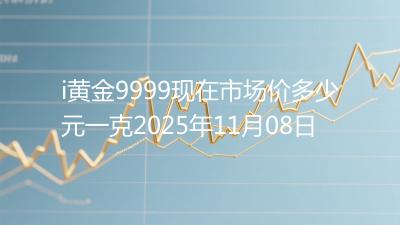i黄金9999现在市场价多少元一克2025年11月08日