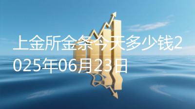 上金所金条今天多少钱2025年06月23日