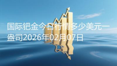 国际钯金今日行情多少美元一盎司2026年02月07日