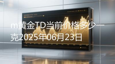 m黄金TD当前价格多少一克2025年06月23日