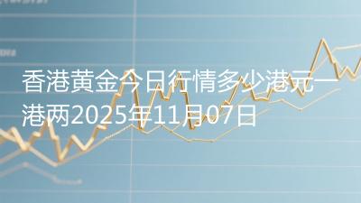 香港黄金今日行情多少港元一港两2025年11月07日