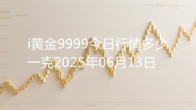 i黄金9999今日行情多少一克2025年06月13日