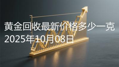 黄金回收最新价格多少一克2025年10月08日