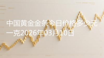 中国黄金金条今日价格多少元一克2026年03月10日