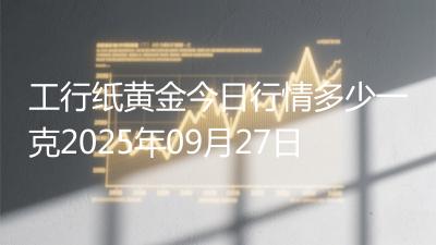 工行纸黄金今日行情多少一克2025年09月27日