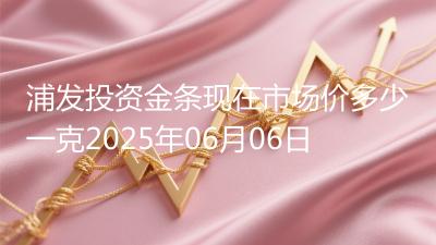 浦发投资金条现在市场价多少一克2025年06月06日