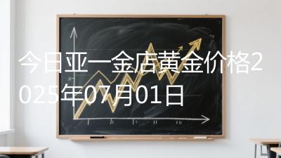 今日亚一金店黄金价格2025年07月01日