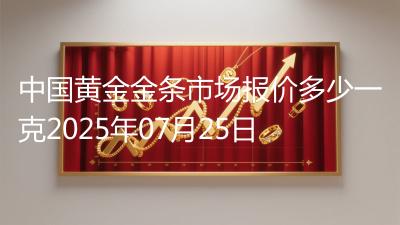 中国黄金金条市场报价多少一克2025年07月25日