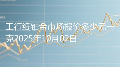 工行纸铂金市场报价多少元一克2025年10月02日