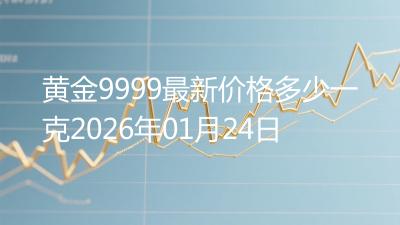 黄金9999最新价格多少一克2026年01月24日