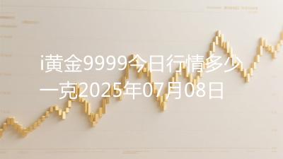 i黄金9999今日行情多少一克2025年07月08日