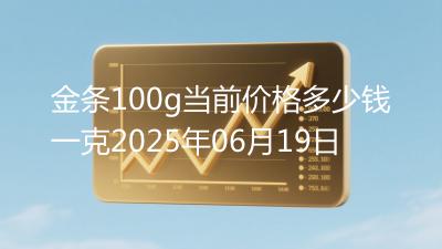 金条100g当前价格多少钱一克2025年06月19日