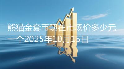 熊猫金套币现在市场价多少元一个2025年10月15日