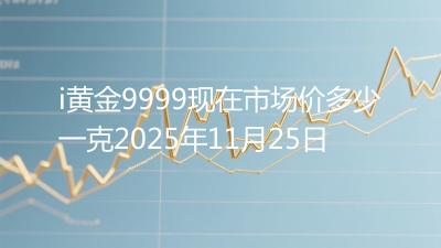i黄金9999现在市场价多少一克2025年11月25日
