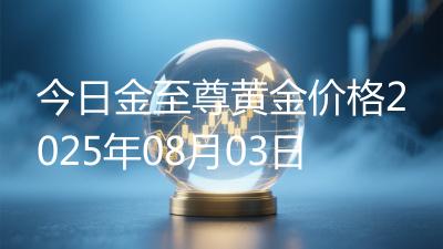 今日金至尊黄金价格2025年08月03日