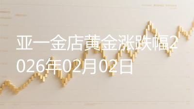 亚一金店黄金涨跌幅2026年02月02日