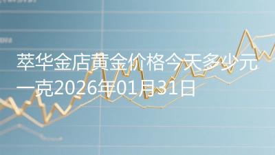 萃华金店黄金价格今天多少元一克2026年01月31日