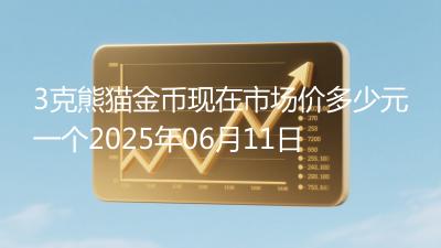 3克熊猫金币现在市场价多少元一个2025年06月11日