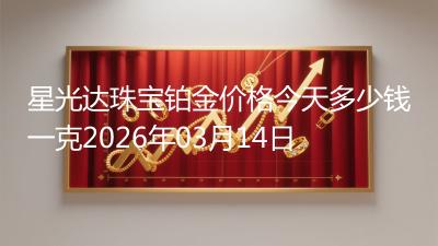 星光达珠宝铂金价格今天多少钱一克2026年03月14日