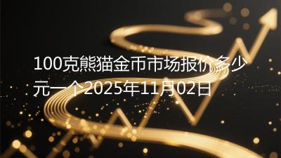 100克熊猫金币市场报价多少元一个2025年11月02日