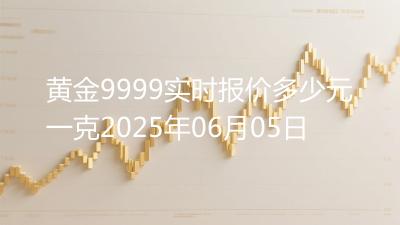 黄金9999实时报价多少元一克2025年06月05日