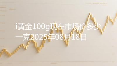 i黄金100g现在市场价多少一克2025年08月18日