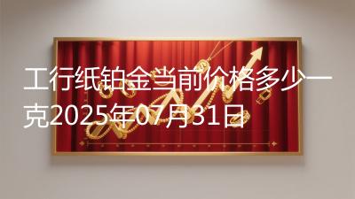 工行纸铂金当前价格多少一克2025年07月31日